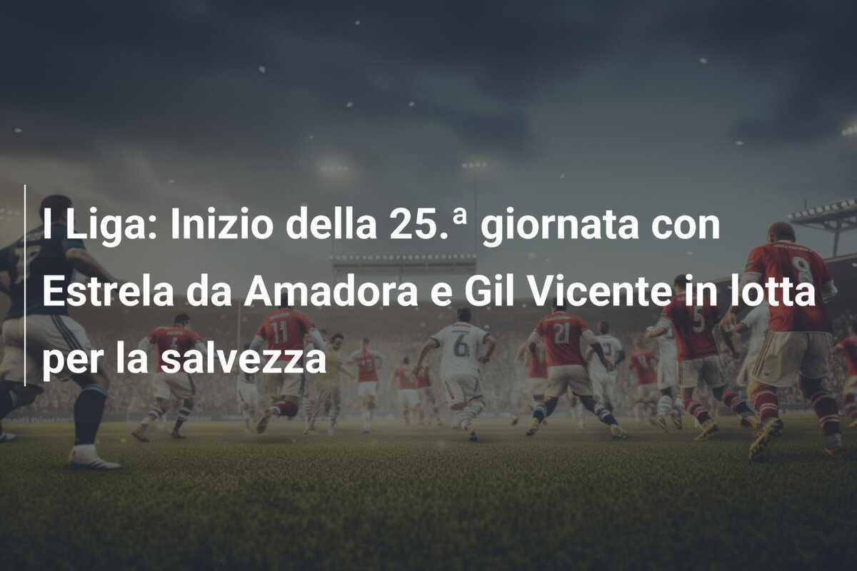 I Liga: Inizio della 25.ª giornata con Estrela da Amadora e Gil Vicente in lotta per la salvezza