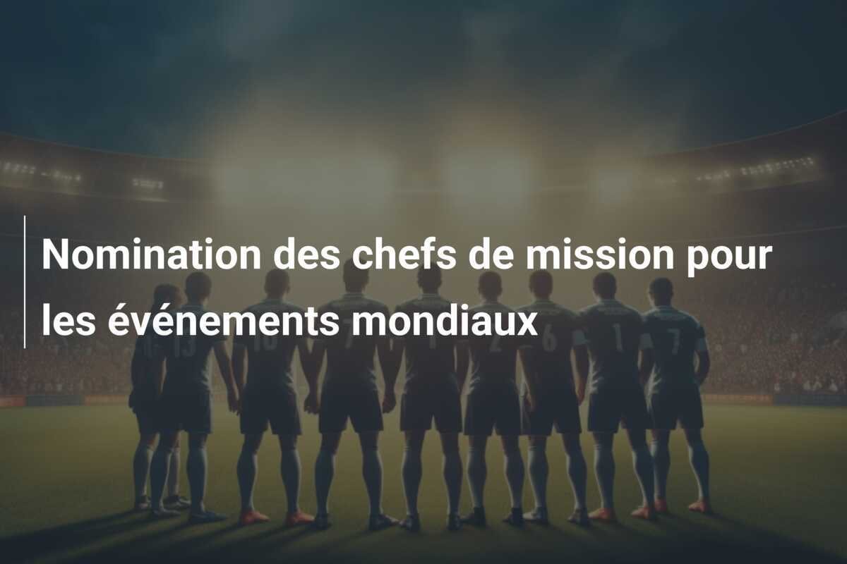 Nomination des chefs de mission pour les événements mondiaux