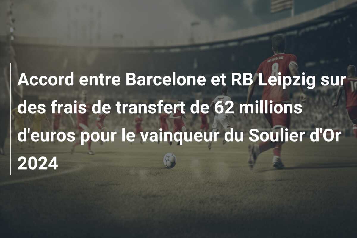 Accord entre Barcelone et RB Leipzig sur des frais de transfert de 62 millions d’euros pour le vainqueur du Soulier d’Or 2024