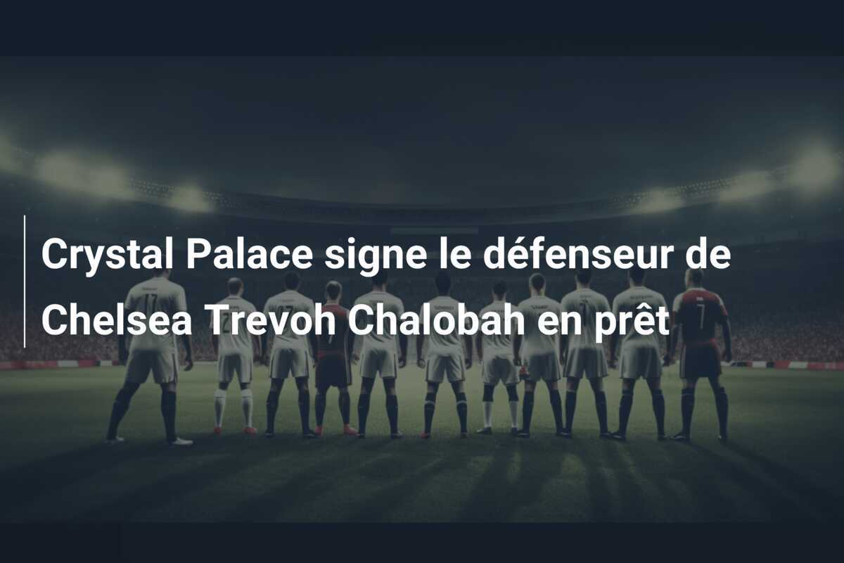 Crystal Palace signe le défenseur de Chelsea Trevoh Chalobah en prêt