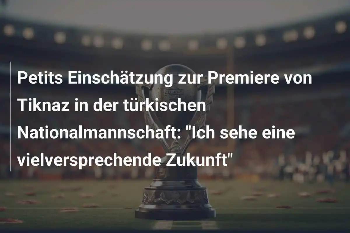 Petits Einschätzung zur Premiere von Tiknaz in der türkischen Nationalmannschaft: "Ich sehe eine vielversprechende Zukunft"