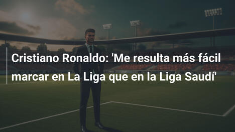 Cristiano Ronaldo: 'Me resulta más fácil marcar en La Liga que en la Liga Saudí'