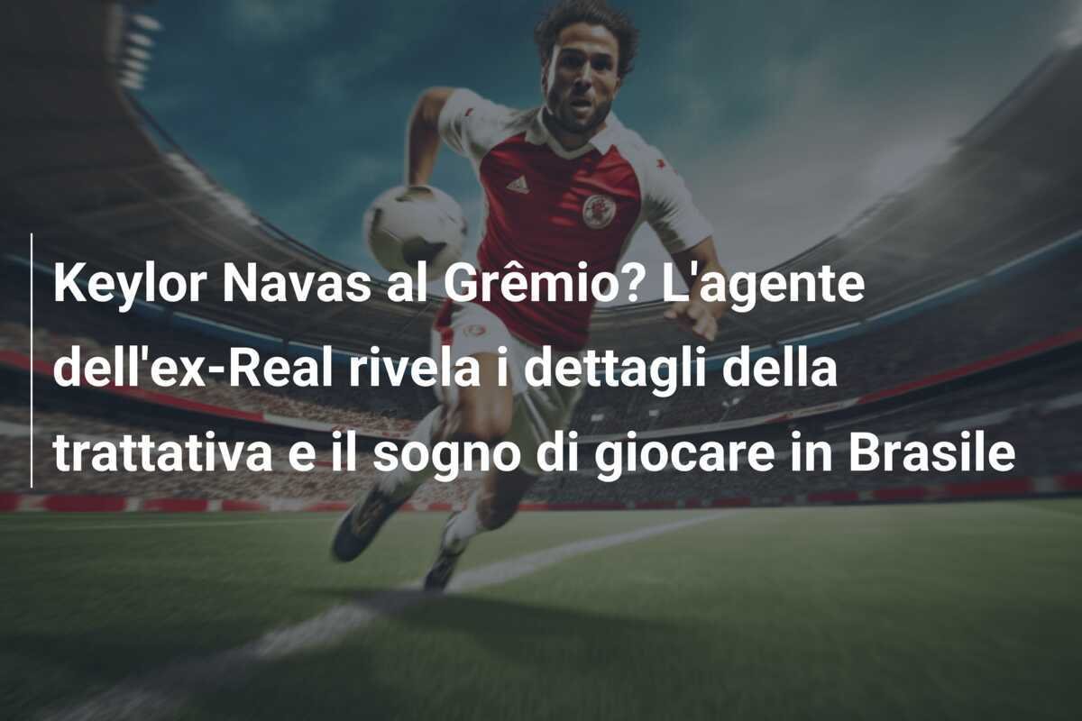 Keylor Navas al Grêmio? L'agente dell'ex-Real rivela i dettagli della trattativa e il sogno di giocare in Brasile