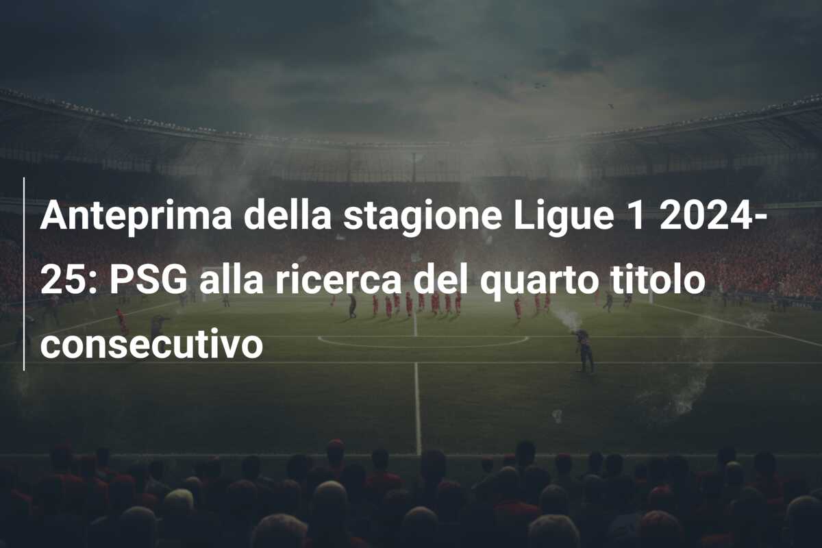 Anteprima della stagione Ligue 1 2024-25: PSG alla ricerca del quarto titolo consecutivo