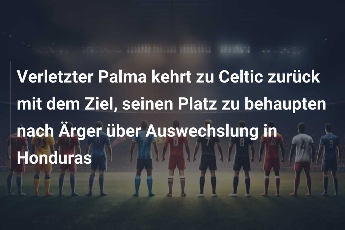 Verletzter Palma kehrt zu Celtic zurück mit dem Ziel, seinen Platz zu behaupten nach Ärger über Auswechslung in Honduras