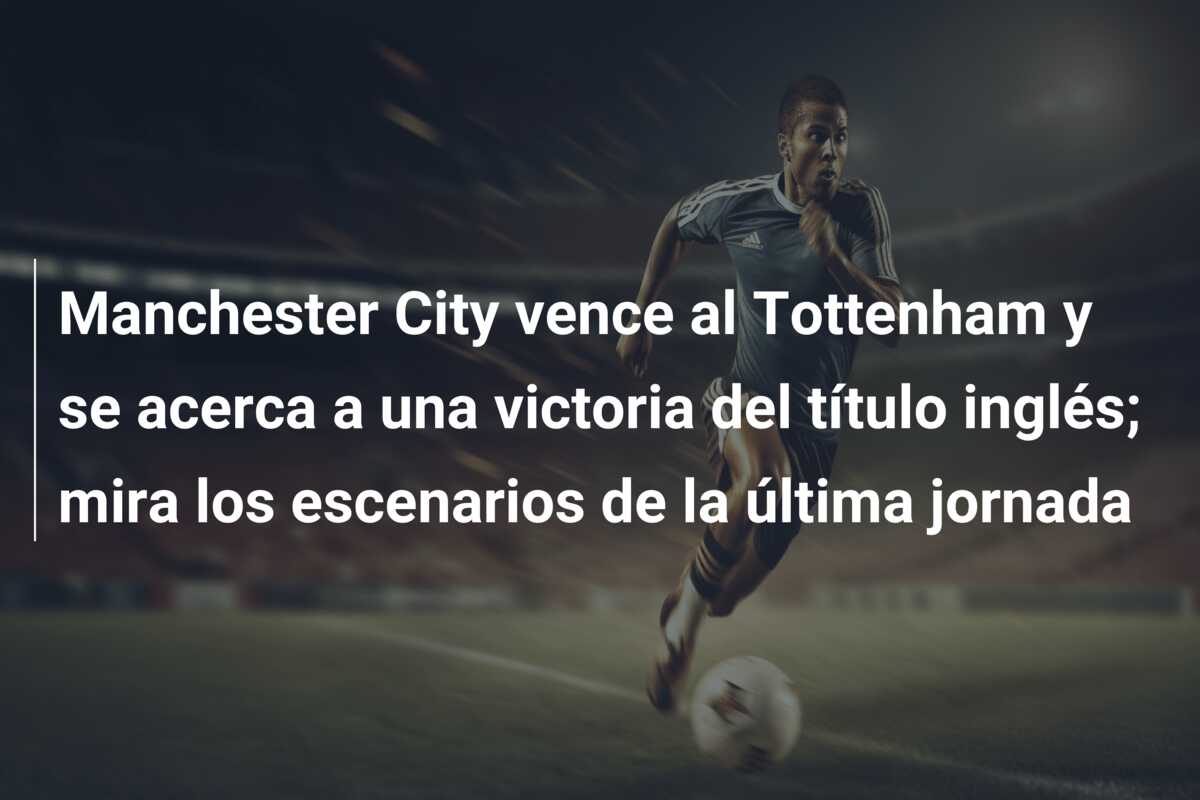 Manchester City vence al Tottenham y se acerca a una victoria del título inglés; mira los escenarios de la última jornada