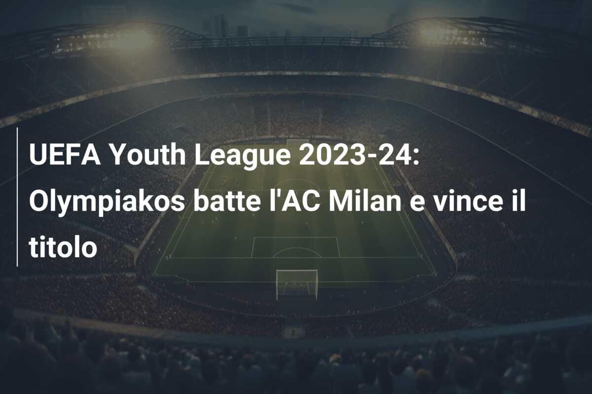 UEFA Youth League 2023-24: Olympiakos batte l’AC Milan e vince il titolo