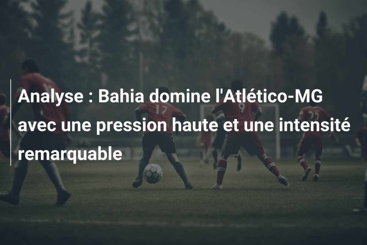 Analyse : Bahia domine l'Atlético-MG avec une pression haute et une intensité remarquable