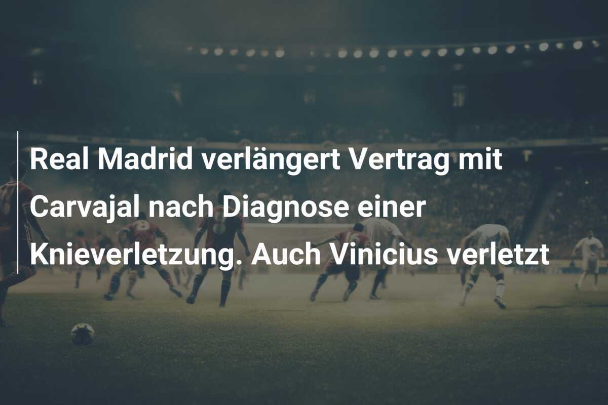 Real Madrid verlängert Vertrag mit Carvajal nach Diagnose einer Knieverletzung. Auch Vinicius verletzt