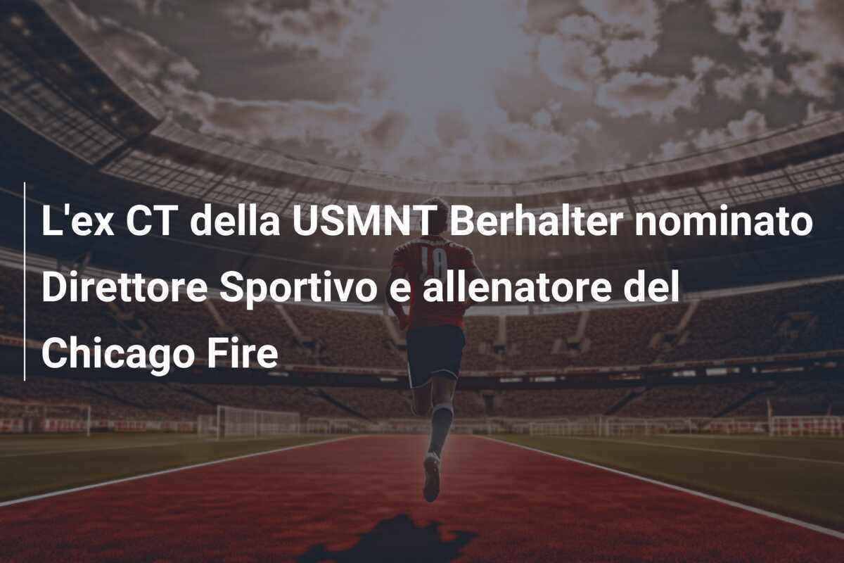 L'ex CT della USMNT Berhalter nominato Direttore Sportivo e allenatore del Chicago Fire