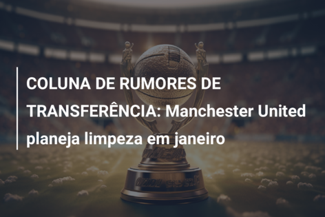COLUNA DE RUMORES DE TRANSFERÊNCIA: Manchester United planeja limpeza em janeiro