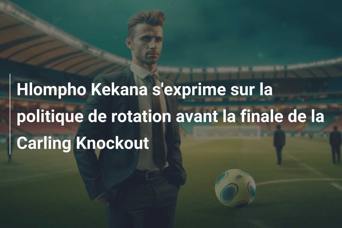 Hlompho Kekana s'exprime sur la politique de rotation avant la finale de la Carling Knockout