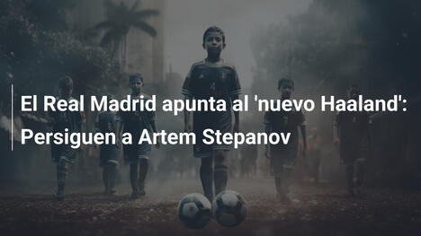 El Real Madrid apunta al 'nuevo Haaland': Persiguen a Artem Stepanov