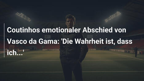 Coutinhos emotionaler Abschied von Vasco da Gama: 'Die Wahrheit ist, dass ich...'