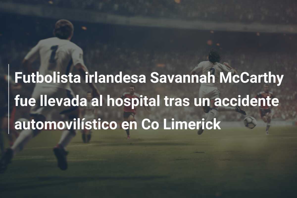 Futbolista irlandesa Savannah McCarthy fue llevada al hospital tras un accidente automovilístico en Co Limerick