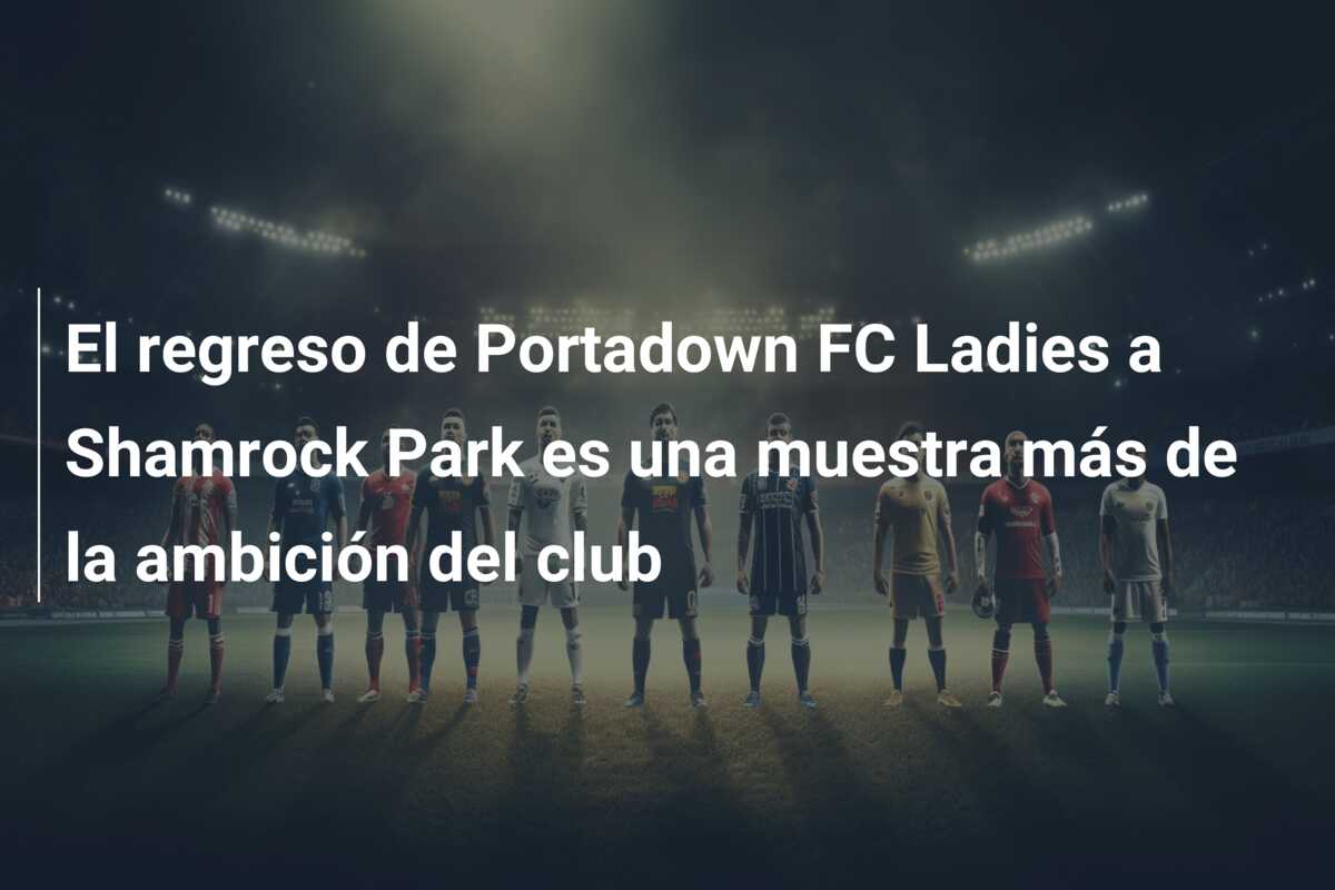 El regreso de Portadown FC Ladies a Shamrock Park es una muestra más de la ambición del club