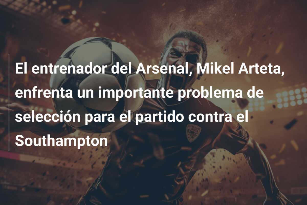 El entrenador del Arsenal, Mikel Arteta, enfrenta un importante problema de selección para el partido contra el Southampton