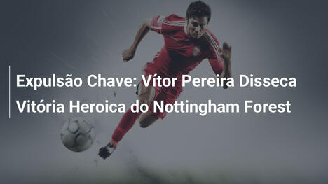 Expulsão Chave: Vítor Pereira Disseca Vitória Heroica do Nottingham Forest