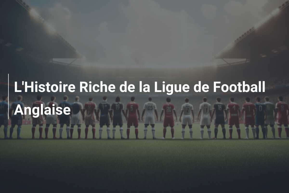 L’Histoire Riche de la Ligue de Football Anglaise