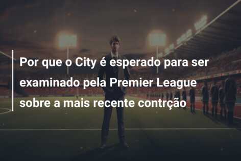 Por que o City é esperado para ser examinado pela Premier League sobre a mais recente contrção