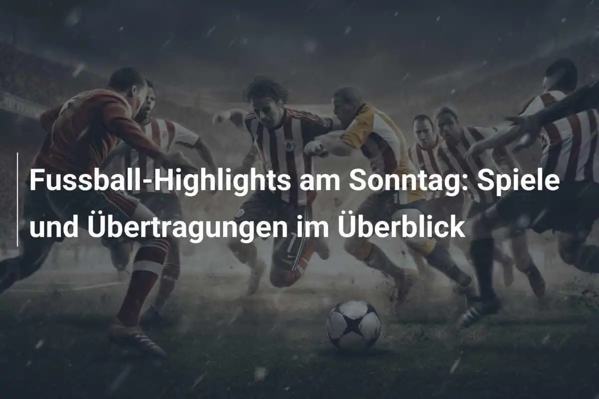 Fussball-Highlights am Sonntag: Spiele und Übertragungen im Überblick