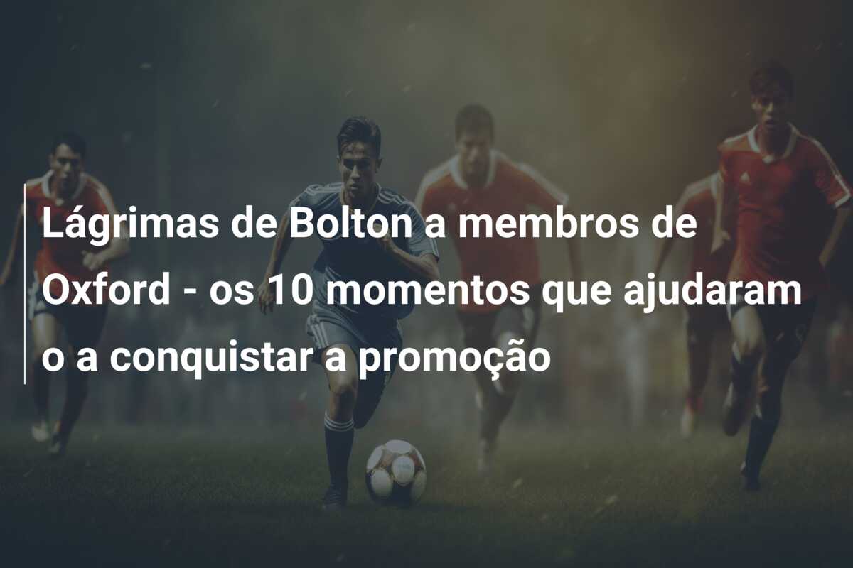 Lágrimas de Bolton a membros de Oxford – os 10 momentos que ajudaram o a conquistar a promoção