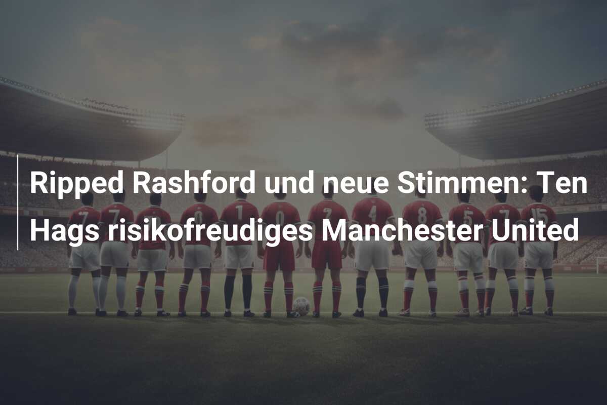 Ripped Rashford und neue Stimmen: Ten Hags risikofreudiges Manchester United