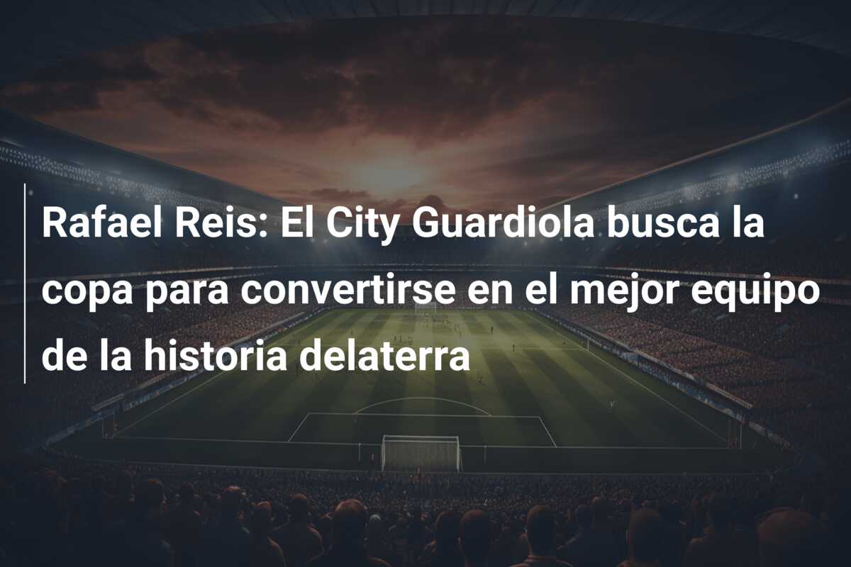 Rafael Reis: El City Guardiola busca la copa para convertirse en el mejor equipo de la historia delaterra