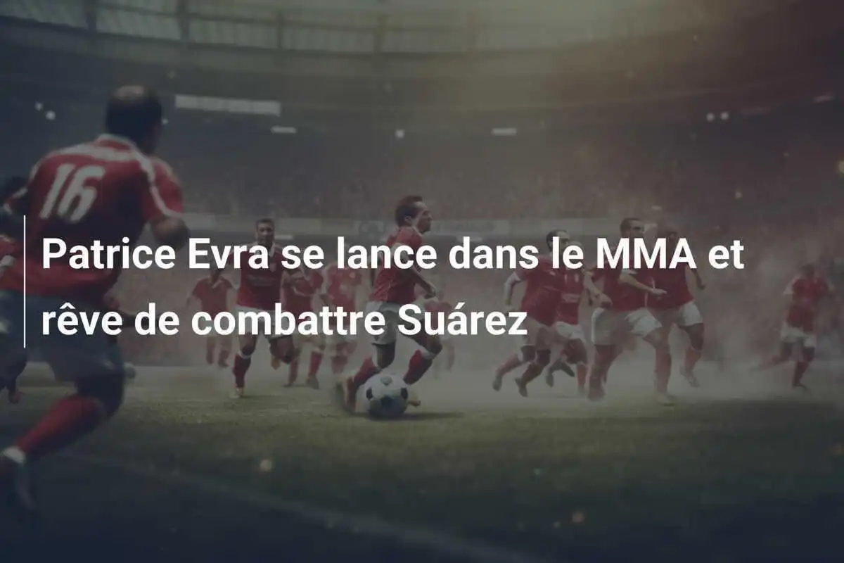 Patrice Evra se lance dans le MMA et rêve de combattre Suárez