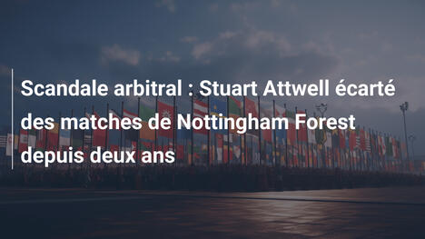Scandale arbitral : Stuart Attwell écarté des matches de Nottingham Forest depuis deux ans