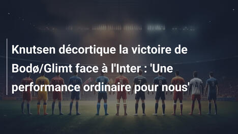 Knutsen décortique la victoire de Bodø/Glimt face à l'Inter : 'Une performance ordinaire pour nous'