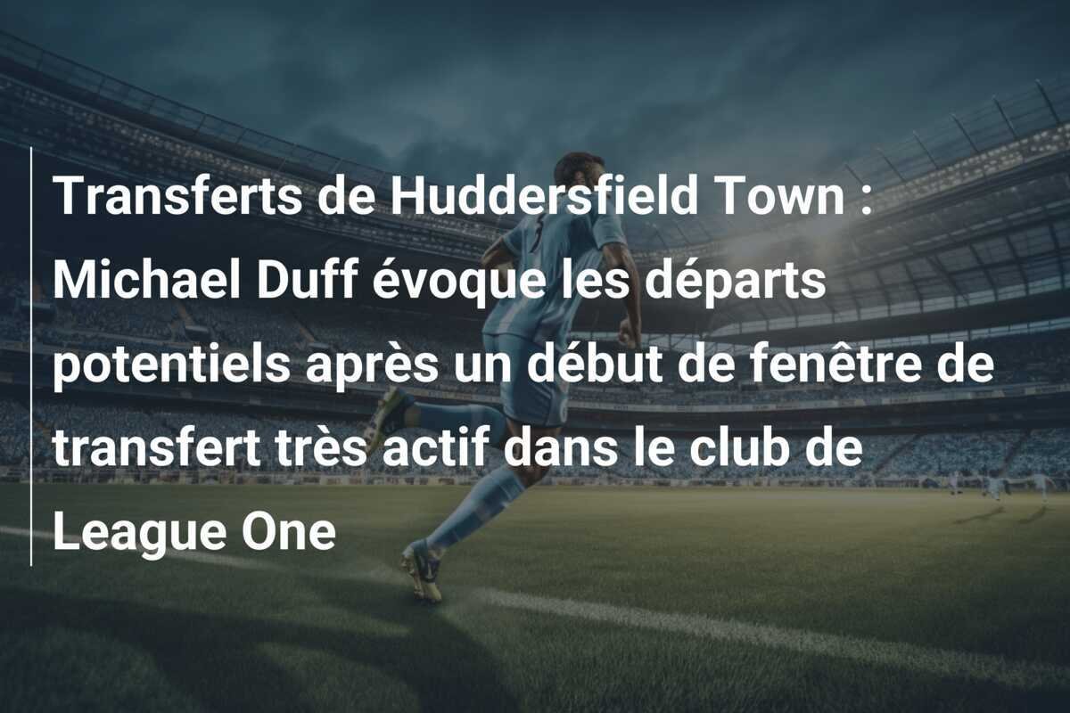 Transferts de Huddersfield Town : Michael Duff évoque les départs potentiels après un début de fenêtre de transfert très actif dans le club de League One