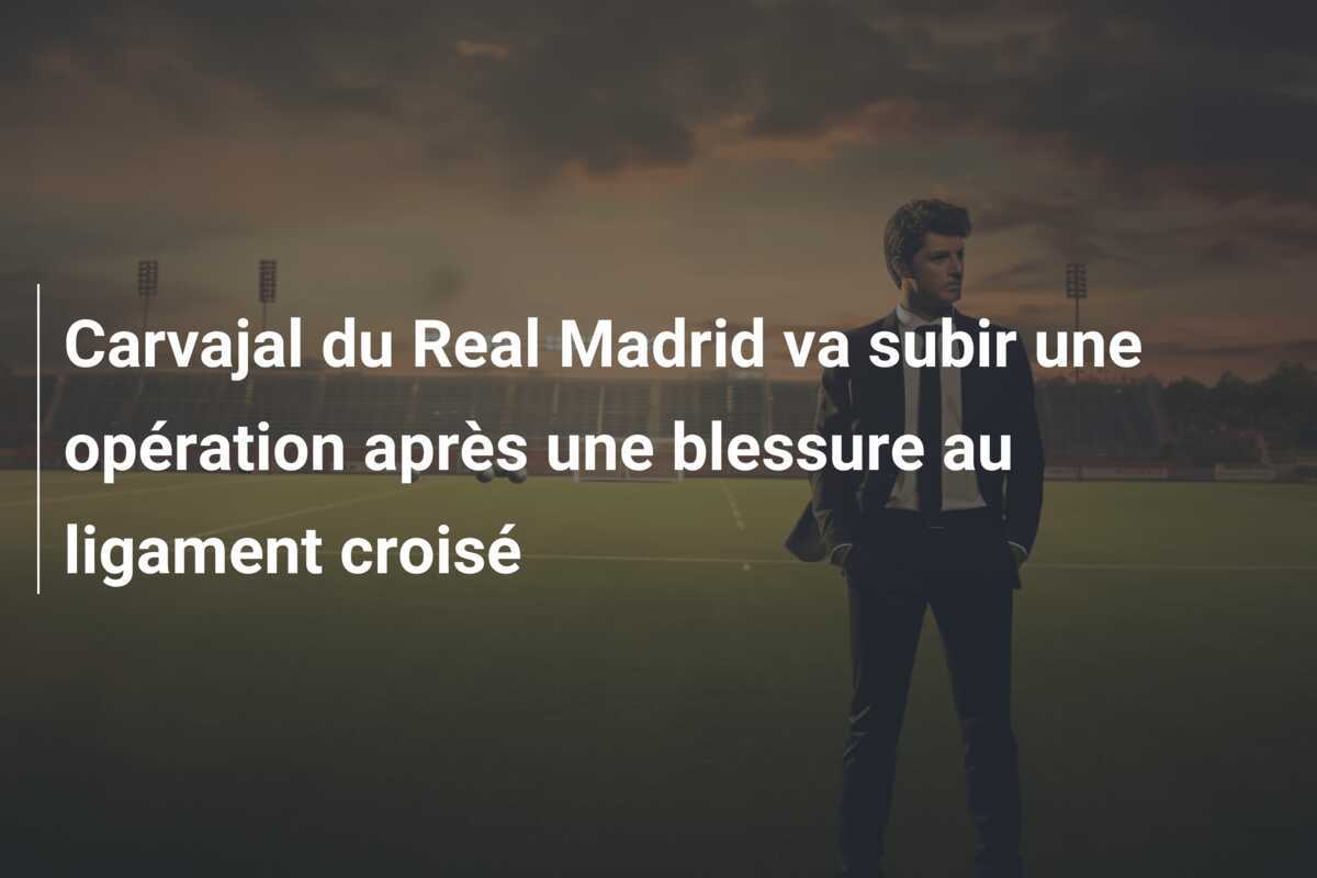 Carvajal du Real Madrid va subir une opération après une blessure au ligament croisé