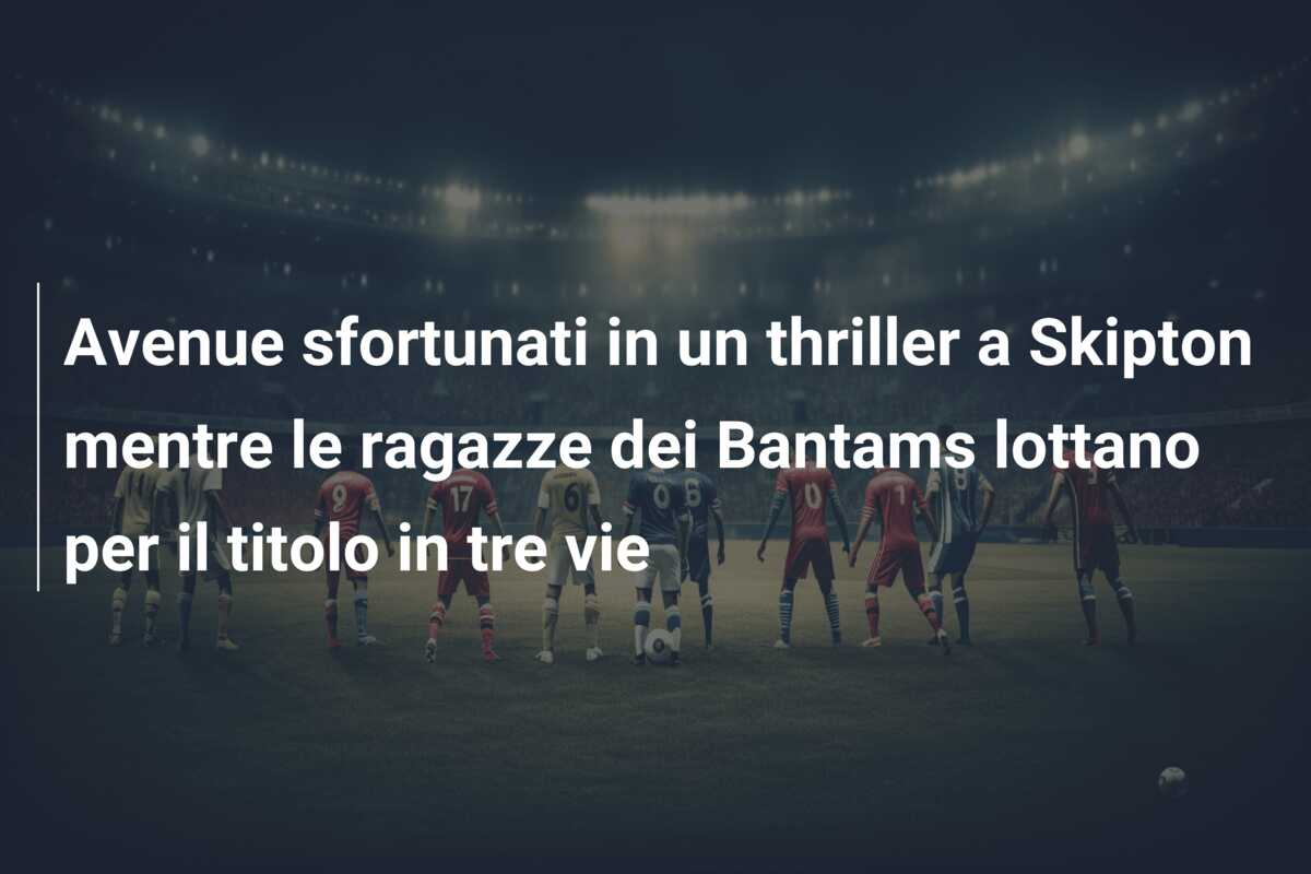 Avenue sfortunati in un thriller a Skipton mentre le ragazze dei Bantams lottano per il titolo in tre vie