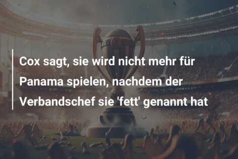 Cox sagt, sie wird nicht mehr für Panama spielen, nachdem der Verbandschef sie ‘fett’ genannt hat