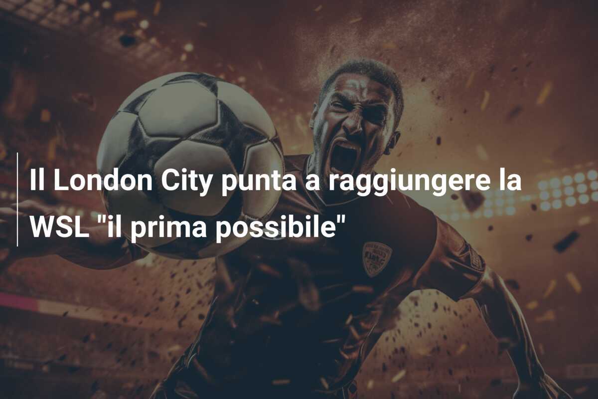 Il London City punta a raggiungere la WSL "il prima possibile"
