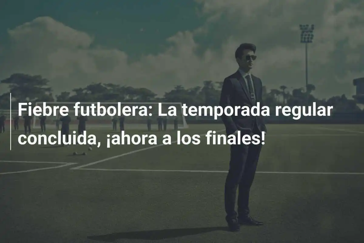 Fiebre futbolera: La temporada regular concluida, ¡ahora a los finales!