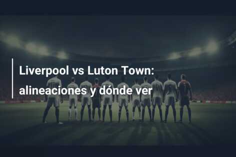Liverpool vs Luton Town: alineaciones y dónde ver