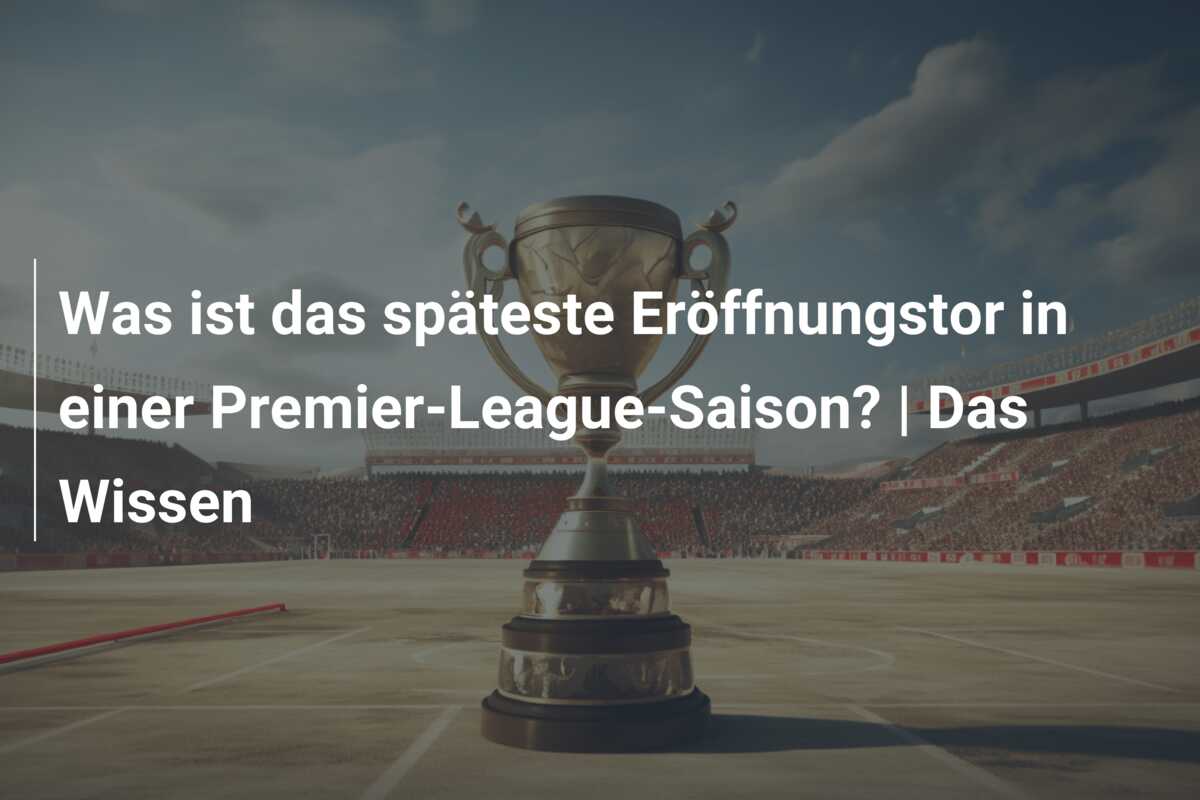 Was ist das späteste Eröffnungstor in einer Premier-League-Saison? | Das Wissen