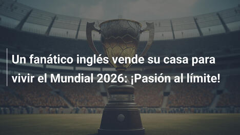 Un fanático inglés vende su casa para vivir el Mundial 2026: ¡Pasión al límite!