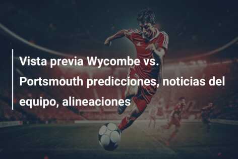 Vista previa Wycombe vs. Portsmouth predicciones, noticias del equipo, alineaciones