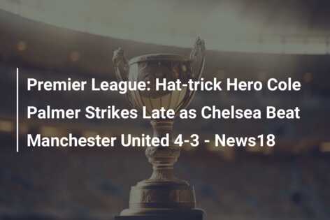 Premier League: Hat-trick Hero Cole Palmer Strikes Late as Chelsea Beat Manchester United 4-3 – News18