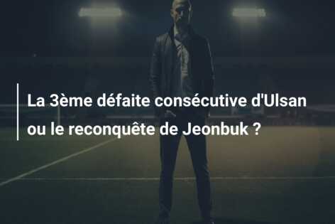 La 3ème défaite consécutive d’Ulsan ou le reconquête de Jeonbuk ?