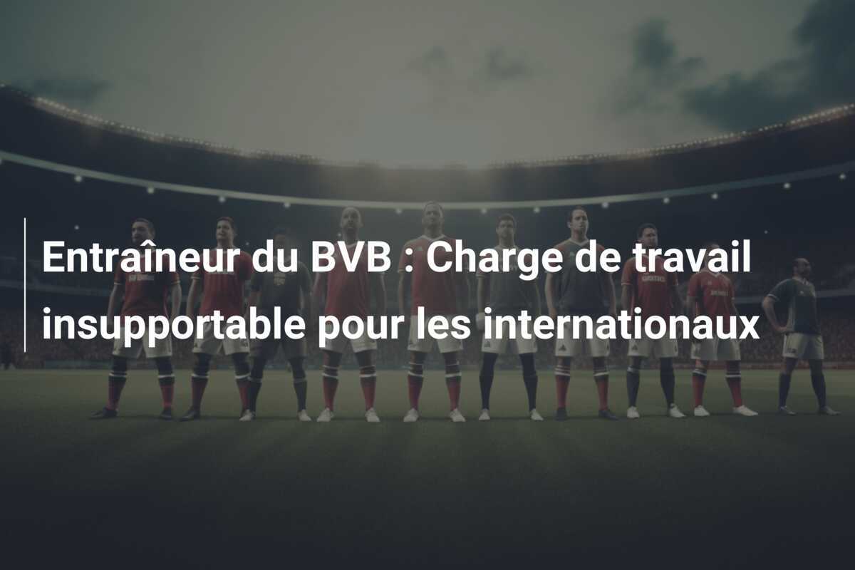 Entraîneur du BVB : Charge de travail insupportable pour les internationaux