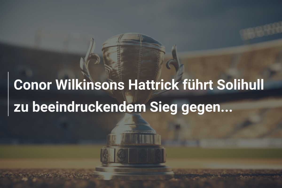 Conor Wilkinsons Hattrick führt Solihull zu beeindruckendem Sieg gegen...