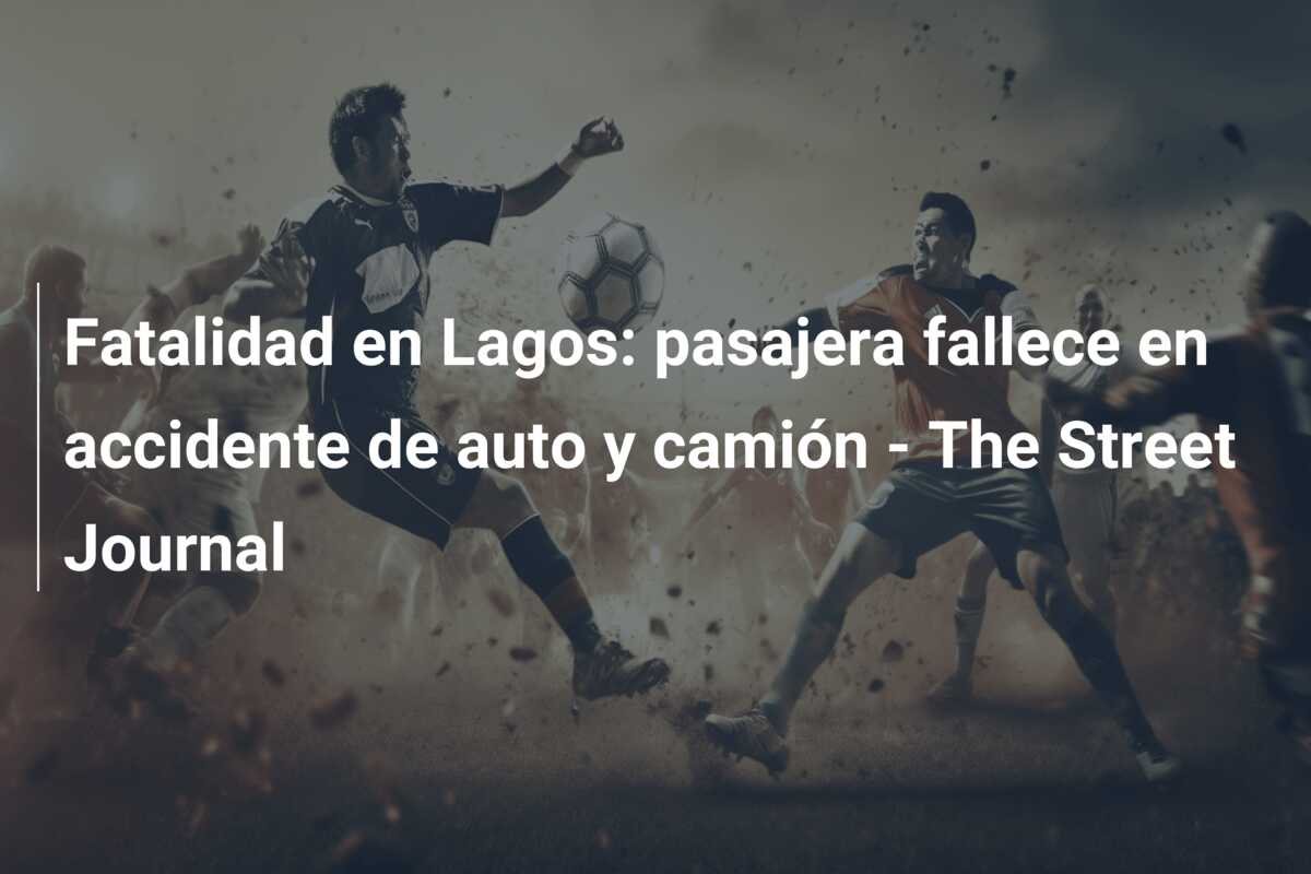 Fatalidad en Lagos: pasajera fallece en accidente de auto y camión – The Street Journal