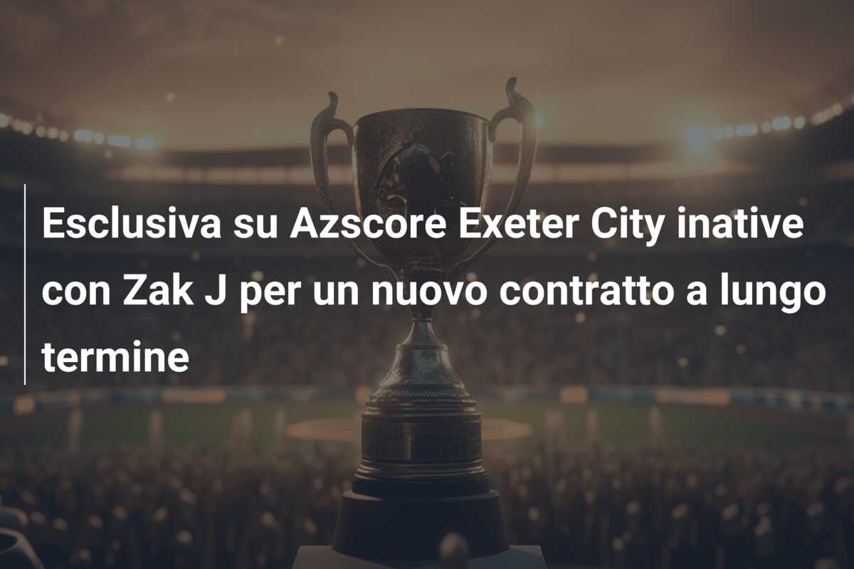 Esclusiva su Azscore Exeter City inative con Zak J per un nuovo contratto a lungo termine