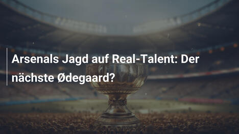 Arsenals Jagd auf Real-Talent: Der nächste Ødegaard?