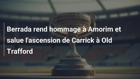 Berrada rend hommage à Amorim et salue l'ascension de Carrick à Old Trafford