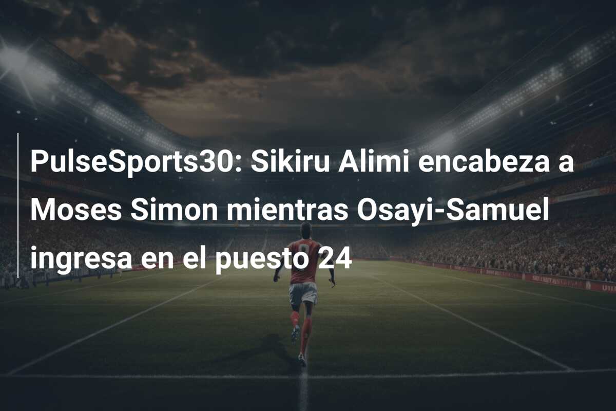 PulseSports30: Sikiru Alimi encabeza a Moses Simon mientras Osayi-Samuel ingresa en el puesto 24